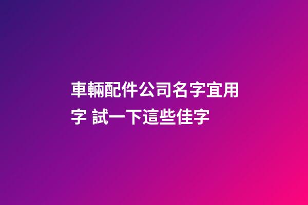 車輛配件公司名字宜用字 試一下這些佳字-第1張-公司起名-玄機派
